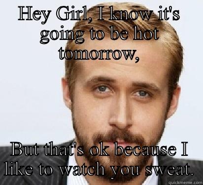 HEY GIRL, I KNOW IT'S GOING TO BE HOT TOMORROW, BUT THAT'S OK BECAUSE I LIKE TO WATCH YOU SWEAT. Good Guy Ryan Gosling