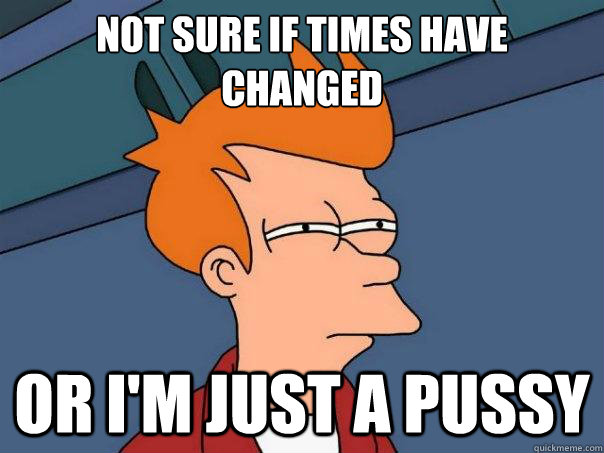 Not Sure if times have changed Or i'm just a pussy - Not Sure if times have changed Or i'm just a pussy  Futurama Fry