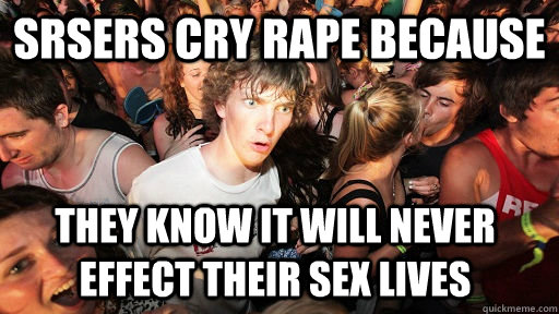SRSers cry rape because they know it will never effect their sex lives  Sudden Clarity Clarence