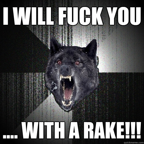 I will fuck you .... with a rake!!!  Insanity Wolf