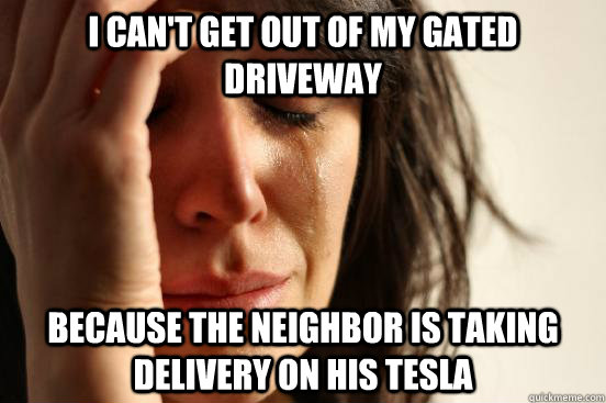 I can't get out of my gated driveway because the neighbor is taking delivery on his tesla  First World Problems