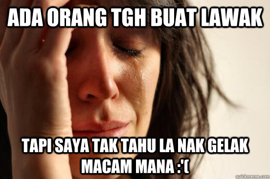 Ada orang tgh buat lawak tapi saya tak tahu la nak gelak macam mana :'(  First World Problems