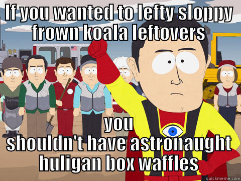 IF YOU WANTED TO LEFTY SLOPPY FROWN KOALA LEFTOVERS YOU SHOULDN'T HAVE ASTRONAUGHT HULIGAN BOX WAFFLES Captain Hindsight