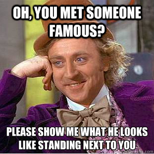 Oh, you met someone famous? Please show me what he looks like standing next to you  Creepy Wonka