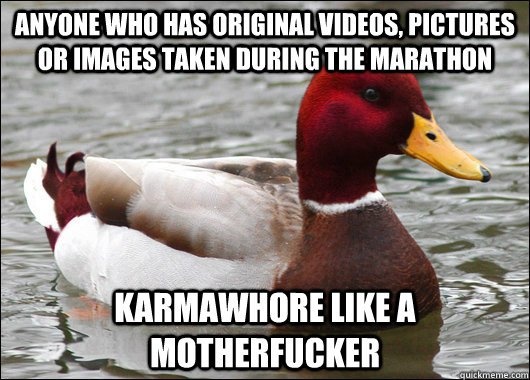 Anyone who has original videos, pictures or images taken during the marathon karmawhore like a motherfucker  Malicious Advice Mallard