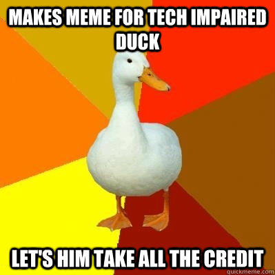 Makes meme for Tech Impaired Duck let's him take all the credit  Tech Impaired Duck