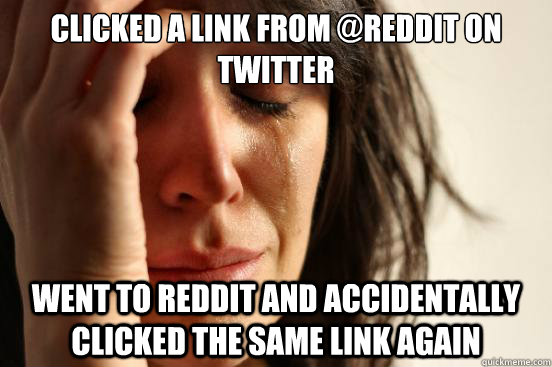 Clicked a link from @reddit on Twitter Went to Reddit and accidentally clicked the same link again  First World Problems