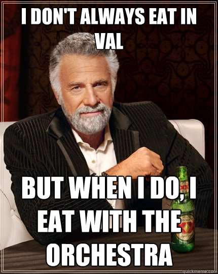 I don't always eat in Val but when I do, I eat with the orchestra   The Most Interesting Man In The World