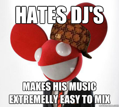 Hates dj's Makes his music extremelly easy to mix  Scumbag Deadmau5