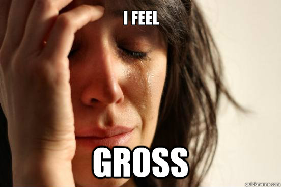I feel Gross  First World Problems