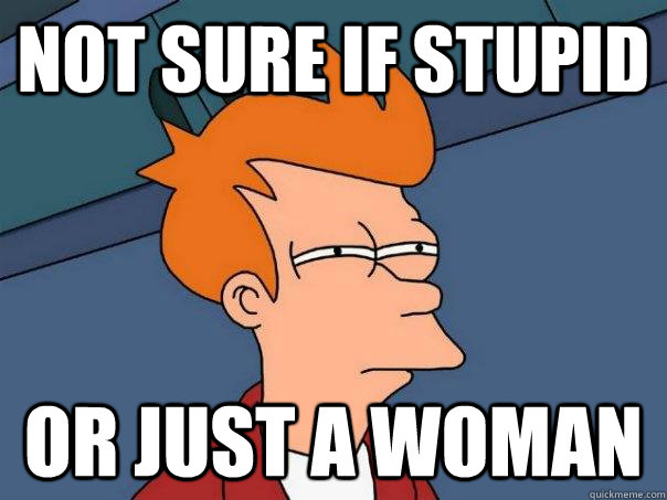 Not sure if Stupid Or just a woman  Futurama Fry