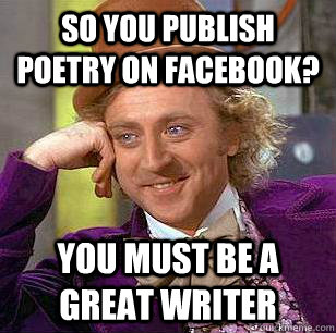 So you publish poetry on facebook? You must be a great writer  Condescending Wonka