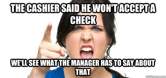 The cashier said he won't accept a check we'll see what the manager has to say about that - The cashier said he won't accept a check we'll see what the manager has to say about that  Angry Customer