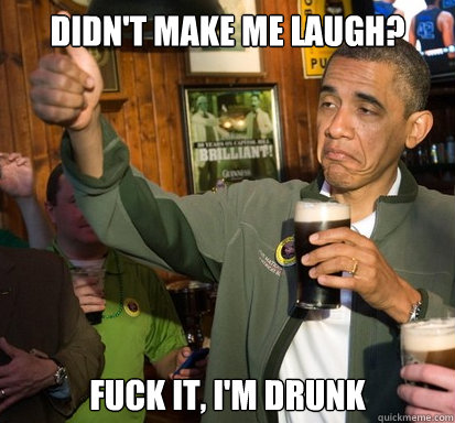 Didn't make me laugh? Fuck it, I'm drunk  Upvote Obama