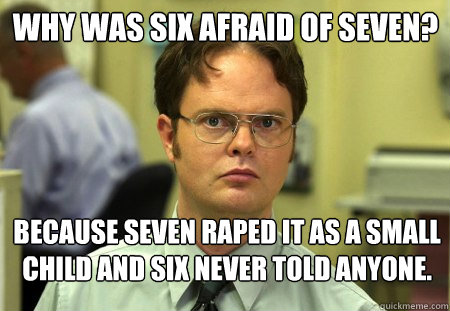 Why was six afraid of seven?
 because seven raped it as a small child and six never told anyone.  Schrute