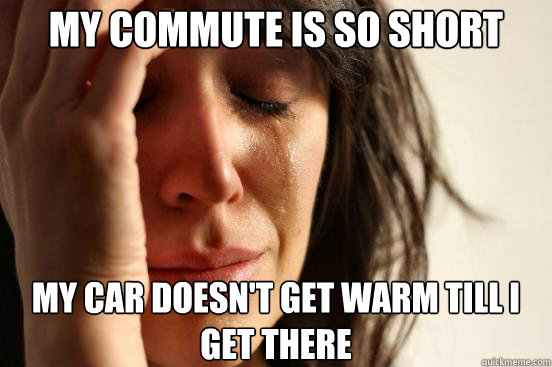 my commute is so short my car doesn't get warm till i get there  First World Problems