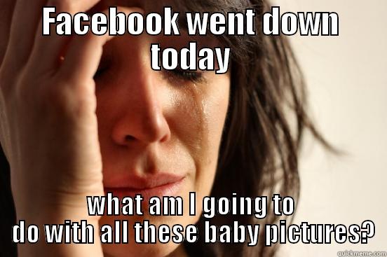 FACEBOOK WENT DOWN TODAY WHAT AM I GOING TO  DO WITH ALL THESE BABY PICTURES? First World Problems