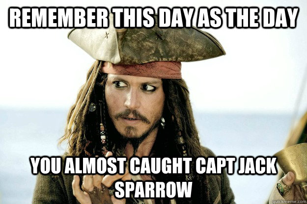 remember this day as the day  you almost caught capt jack sparrow  - remember this day as the day  you almost caught capt jack sparrow   Misc