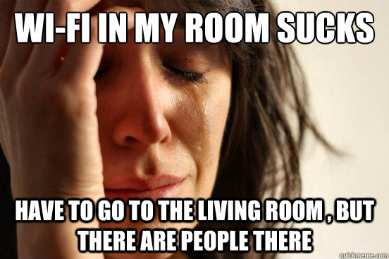 wi-fi in my room sucks have to go to the living room , but there are people there  First World Problems