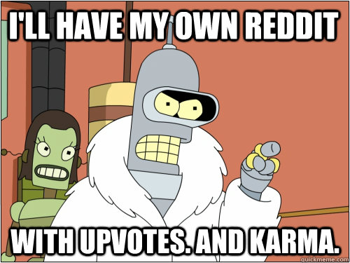 I'll have my own reddit with upvotes. and karma. - I'll have my own reddit with upvotes. and karma.  Blackjack Bender
