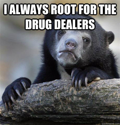 I always root for the drug dealers  - I always root for the drug dealers   Confession Bear