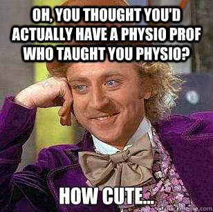 Oh, you thought you'd actually have a physio prof who taught you physio? How cute...  Condescending Wonka