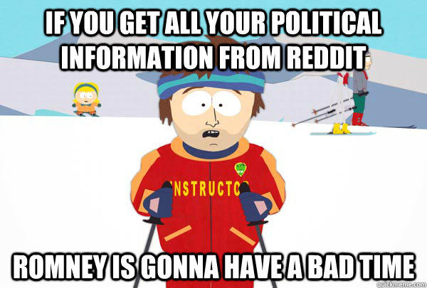 If you get all your political information from reddit Romney is gonna have a bad time  Super Cool Ski Instructor