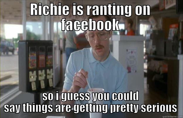RICHIE IS RANTING ON FACEBOOK SO I GUESS YOU COULD SAY THINGS ARE GETTING PRETTY SERIOUS Gettin Pretty Serious