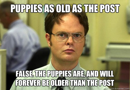 puppies as old as the post False. the puppies are, and will forever be older than the post  Dwight