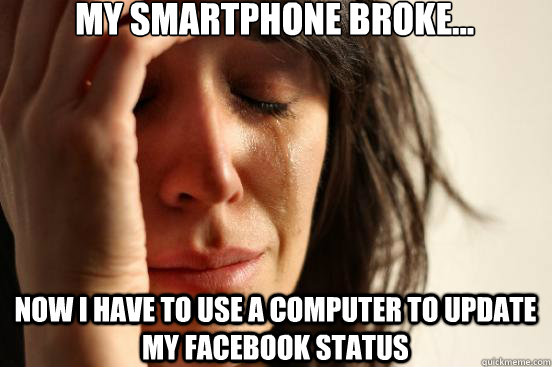 my smartphone broke... now i have to use a computer to update my facebook status - my smartphone broke... now i have to use a computer to update my facebook status  First World Problems