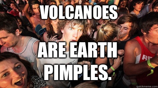 Volcanoes  are earth pimples.  Sudden Clarity Clarence