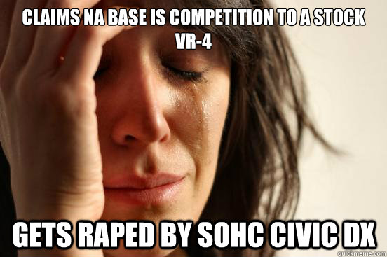 Claims NA Base is competition to a stock vr-4 gets raped by sohc civic dx  First World Problems