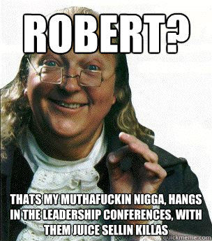 Robert? thats my muthafuckin nigga, hangs in the leadership conferences, with them juice sellin killas  Ben Franklin