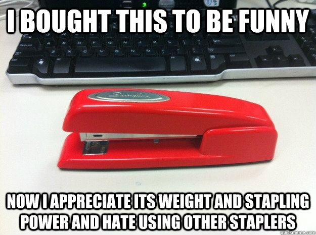 I bought this to be funny Now I appreciate its weight and stapling power and hate using other staplers - I bought this to be funny Now I appreciate its weight and stapling power and hate using other staplers  Misc