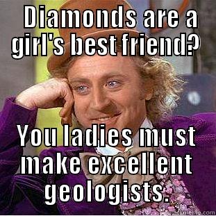 	 DIAMONDS ARE A GIRL'S BEST FRIEND? YOU LADIES MUST MAKE EXCELLENT GEOLOGISTS. Creepy Wonka