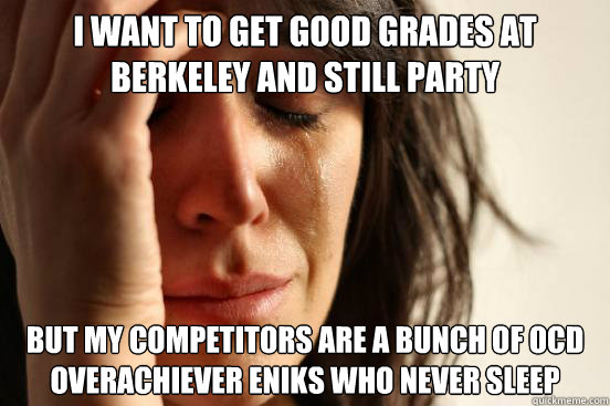 I want to get good grades at Berkeley and Still Party But My Competitors are a bunch of OCD Overachiever Eniks Who Never Sleep  First World Problems