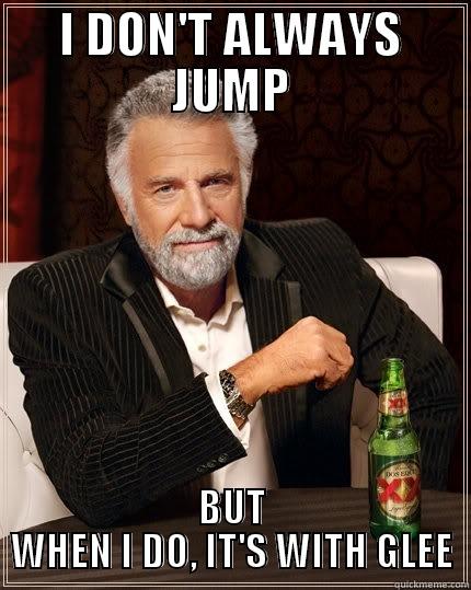 JUMP JUMP JUMP - I DON'T ALWAYS JUMP BUT WHEN I DO, IT'S WITH GLEE The Most Interesting Man In The World