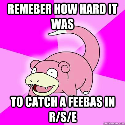 remeber how hard it was  to catch a Feebas in r/s/e  Slowpoke