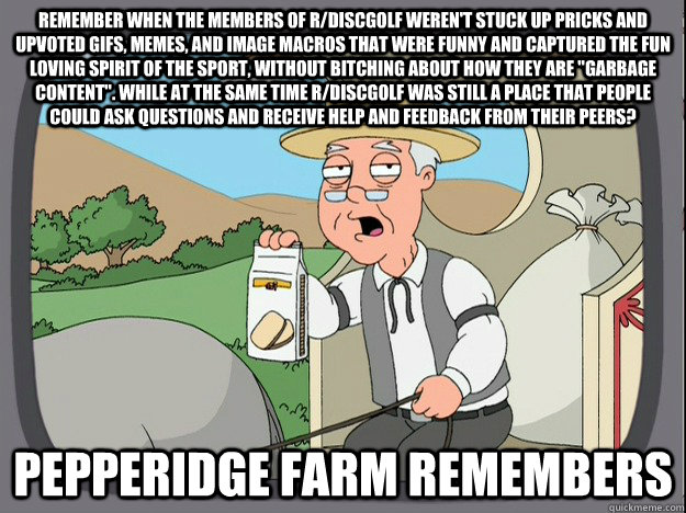 Remember when the members of R/discgolf weren't stuck up pricks and upvoted gifs, memes, and image macros that were funny and captured the fun loving spirit of the sport, without bitching about how they are 