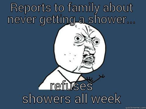REPORTS TO FAMILY ABOUT NEVER GETTING A SHOWER... REFUSES SHOWERS ALL WEEK Y U No