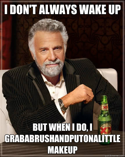 I don't always wake up
 but when I do, i grababrushandputonalittlemakeup  The Most Interesting Man In The World