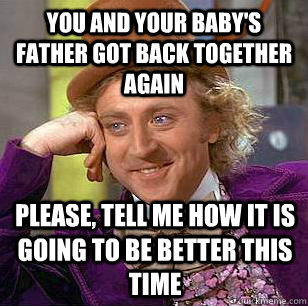 you and your baby's father got back together again please, tell me how it is going to be better this time  Condescending Wonka