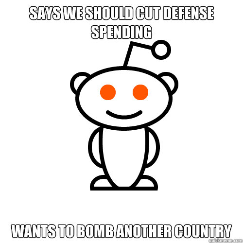 Says we should cut defense spending Wants to bomb another country  Redditor