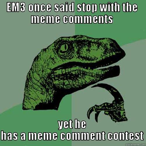 EM3 ONCE SAID STOP WITH THE MEME COMMENTS YET HE HAS A MEME COMMENT CONTEST Philosoraptor