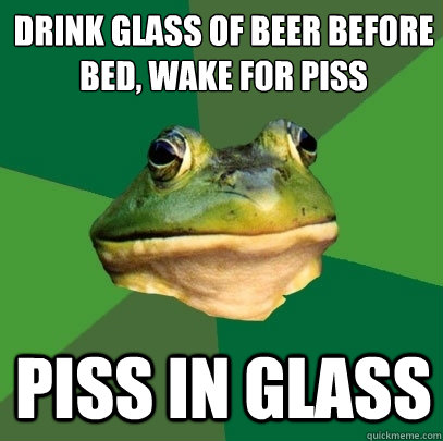 drink glass of beer before bed, wake for piss piss in glass  Foul Bachelor Frog