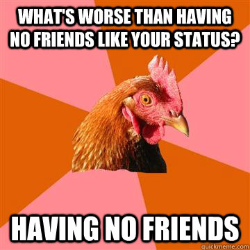 What's worse than having no friends like your status? Having no friends - What's worse than having no friends like your status? Having no friends  Anti-Joke Chicken