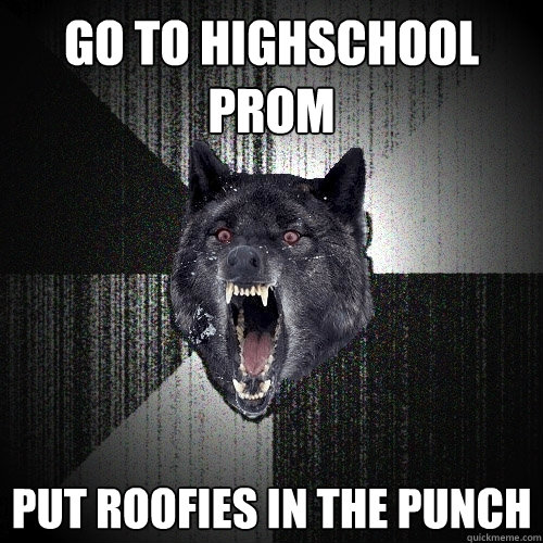 go to highschool prom put roofies in the punch  Insanity Wolf
