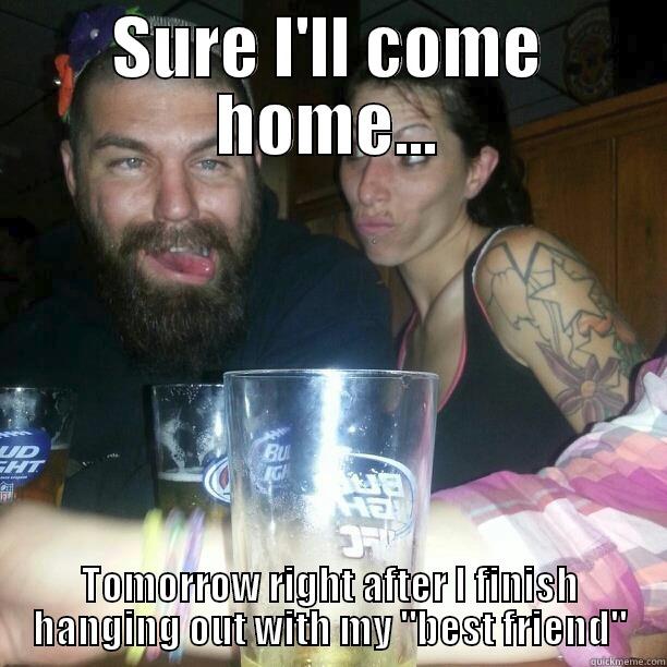 SURE I'LL COME HOME... TOMORROW RIGHT AFTER I FINISH HANGING OUT WITH MY 