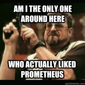 Am i the only one around here Who actually liked Prometheus - Am i the only one around here Who actually liked Prometheus  Misc