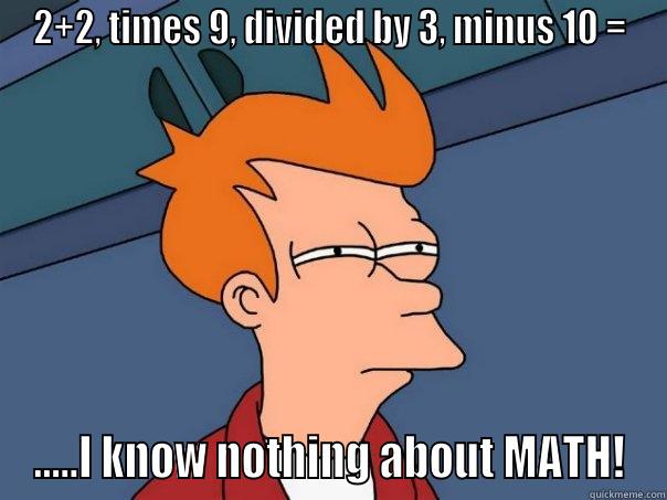 2+2, TIMES 9, DIVIDED BY 3, MINUS 10 = .....I KNOW NOTHING ABOUT MATH! Futurama Fry